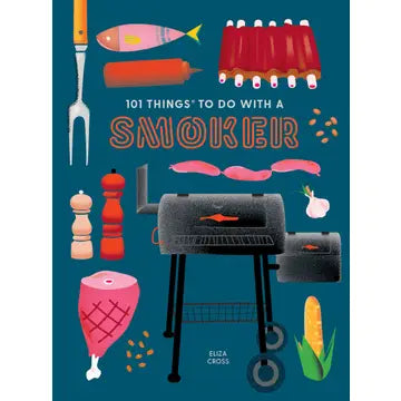 101 Things to Do With a Smoker:  Easy and creative recipes